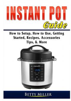 Instant Pot Guide: How to Setup How to Use Getting Started Recipes Accessories Tips & More