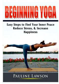 Beginning Yoga: Easy Steps to Find Your Inner Peace Reduce Stress & Increase Happiness