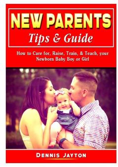 New Parents Tips & Guide: How to Care for Raise Train & Teach your Newborn Baby Boy or Girl