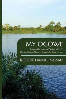My Ogowe: Being a Narrative of Daily Incidents During Sixteen Years in Equatorial West Africa (Classic Reprint)