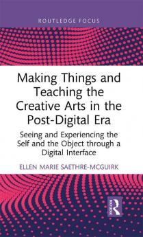 Making Things and Teaching the Creative Arts in the Post-Digital Era