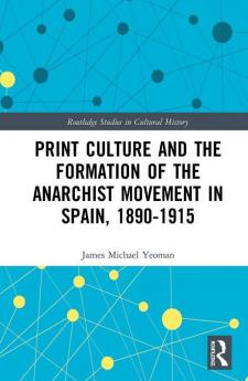 Print Culture and the Formation of the Anarchist Movement in Spain 1890-1915