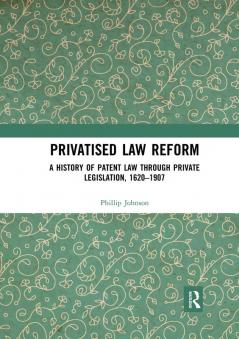 Privatised Law Reform: A History of Patent Law through Private Legislation 1620-1907