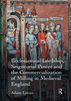 Ecclesiastical Lordship Seigneurial Power and the Commercialization of Milling in Medieval England