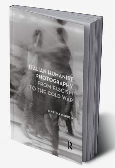 Italian Humanist Photography from Fascism to the Cold War