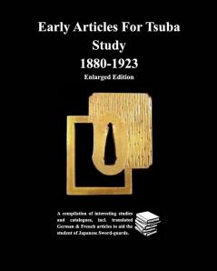 Early Articles For Tsuba Study 1880-1923 Enlarged Edition: A compilation of interesting studies and catalogues incl. translated German &