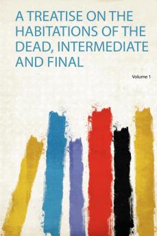 A Treatise on the Habitations of the Dead Intermediate and Final Volume 1