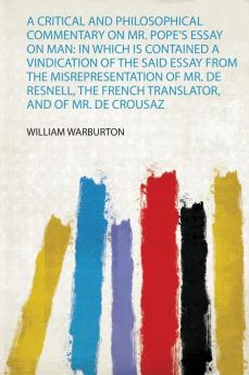 A Critical and Philosophical Commentary on Mr. Pope's Essay on Man: in Which Is Contained a Vindication of the Said Essay from the Misrepresentation of Mr. De Resnell the French Translator and of Mr. De Crousaz