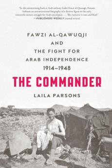 The Commander: Fawzi al-Qawuqji and the Fight for Arab Independence 1914-1948