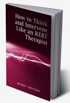 HOW TO THINK AND INTERVENE LIKE AN REBT THERAPIST