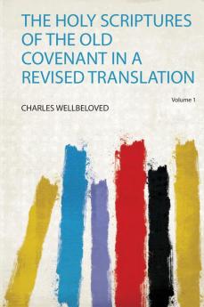 The Holy Scriptures of the Old Covenant in a Revised Translation Volume 1