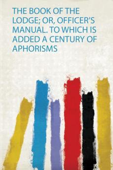 The Book of the Lodge; Or Officer's Manual. to Which Is Added a Century of Aphorisms