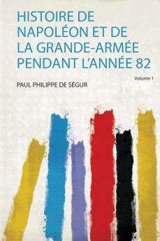 Histoire De NapolÃ©on Et De La Grande-ArmÃ©e Pendant L'annÃ©e 82 Volume 1