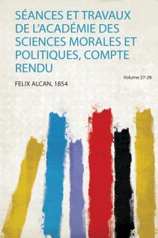SÃ©ances Et Travaux De L'acadÃ©mie Des Sciences Morales Et Politiques Compte Rendu Volume 27-28