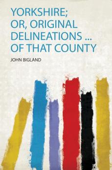 Yorkshire; Or Original Delineations ... of That County