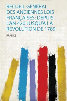 Recueil GÃ©nÃ©ral Des Anciennes Lois FranÃ§aises: Depuis L'an 420 Jusqu'Ã  La RÃ©volution De 1789