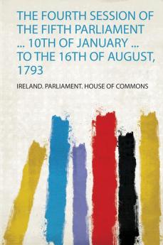 The Fourth Session of the Fifth Parliament ... 10Th of January ... to the 16Th of August 1793
