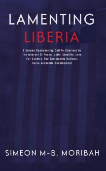 Lamenting Liberia: A solemn reawakening call to Liberians in the interest of peace unity ...