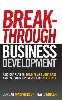 Breakthrough Business Development - a 90-Day Plan to Build Your Client Base: A 90-Day Plan to Build Your Client Base and Take Your Business to the Next Level