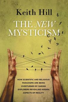 The New Mysticism: How scientific and religious paradigms are being overturned by daring explorers revealing hidden aspects of reality