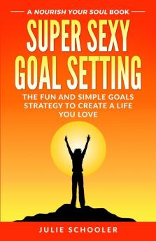 Super Sexy Goal Setting: The Fun and Simple Goals Strategy to Create a Life You Love