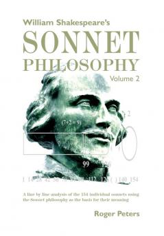 William Shakespeare’s Sonnet Philosophy Volume 2: A line by line analysis of the 154 individual sonnets using the Sonnet philosophy as the basis for their meaning