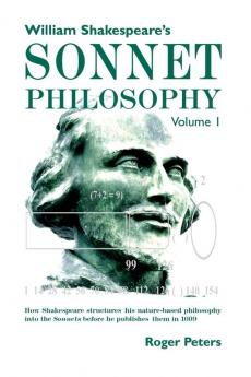 William Shakespeare’s Sonnet Philosophy Volume 1.: How Shakespeare structured his nature-based philosophy into the Sonnets before he published them in 1609