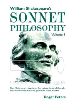 William Shakespeare’s Sonnet Philosophy Volume 1.: How Shakespeare structured his nature-based philosophy into the Sonnets before he published them in 1609