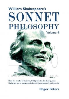 William Shakespeare's Sonnet Philosophy Volume 4: How the works of Darwin Wittgenstein Duchamp and Mallarmé led to an appreciation of Shakespeare’s philosophy