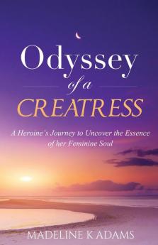 Odyssey of a Creatress: A Heroine's Journey to Uncover the Essence of her Feminine Soul: ONE (Source and Soul)