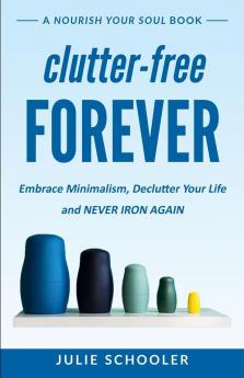 Clutter-Free Forever: Embrace Minimalism Declutter Your Life and Never Iron Again