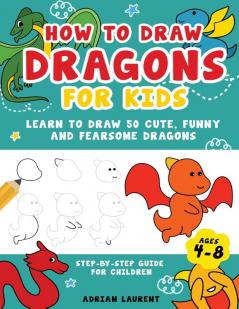 How to Draw Dragons for Kids 4-8: Learn to Draw 50 Cute Funny and Fearsome Dragons Step-By-Step for Children