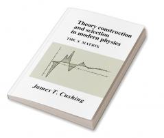 Theory Construction and Selection in Modern Physics
