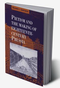 Pietism and the Making of Eighteenth-Century Prussia