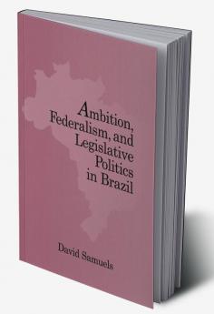 Ambition Federalism and Legislative Politics in Brazil