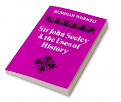 Sir John Seeley and the Uses of History