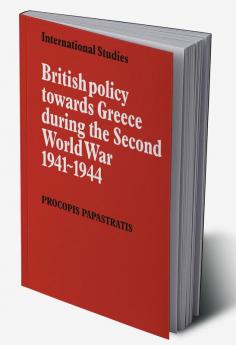 British Policy Towards Greece During the Second World War 1941 1944