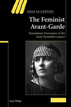 The Feminist Avant-Garde: Transatlantic Encounters of the Early Twentieth Century: 84 (Ideas in Context)