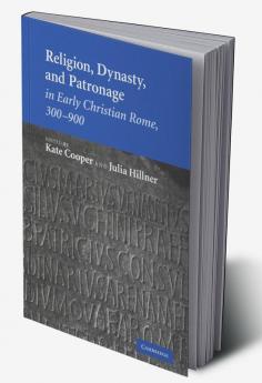 Religion Dynasty and Patronage in Early Christian Rome 300 900