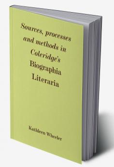 Sources Processes and Methods in Coleridge's 'Biographia Literaria'