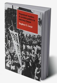 Organized Workers and Socialist Politics in Interwar Japan