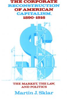 The Corporate Reconstruction of American Capitalism 1890 1916
