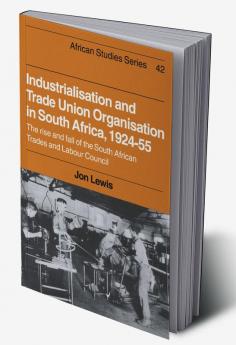 Industrialisation and Trade Union Organization in South Africa 1924 1955