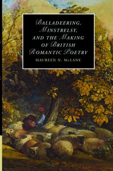 Balladeering Minstrelsy and the Making of British Romantic Poetry