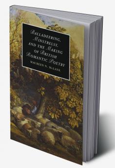 Balladeering Minstrelsy and the Making of British Romantic Poetry