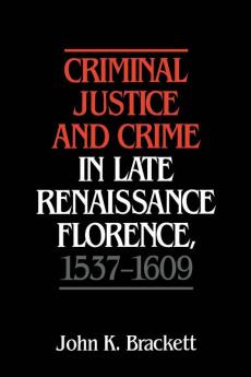 Criminal Justice and Crime in Late Renaissance Florence 1537 1609