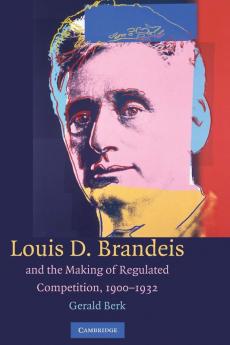Louis D. Brandeis and the Making of Regulated Competition             1900-1932