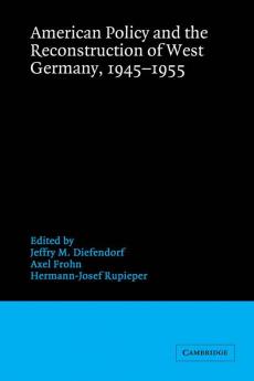 American Policy and the Reconstruction of West Germany 1945 1955