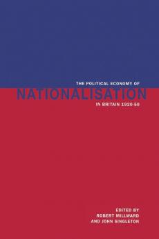 The Political Economy of Nationalisation in Britain 1920 1950