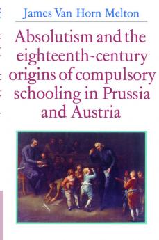 Absolutism and the Eighteenth-Century Origins of Compulsory Schooling in Prussia and Austria